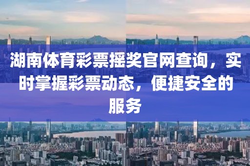 湖南体育彩票摇奖官网查询，实时掌握彩票动态，便捷安全的服务