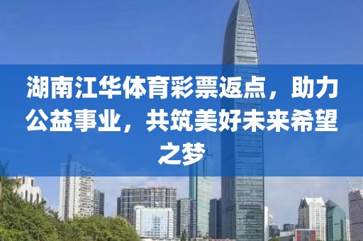 湖南江华体育彩票返点，助力公益事业，共筑美好未来希望之梦