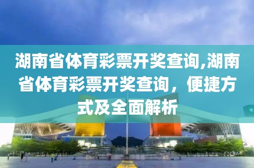 湖南省体育彩票开奖查询,湖南省体育彩票开奖查询，便捷方式及全面解析