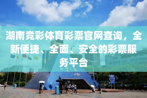 湖南竞彩体育彩票官网查询，全新便捷、全面、安全的彩票服务平台