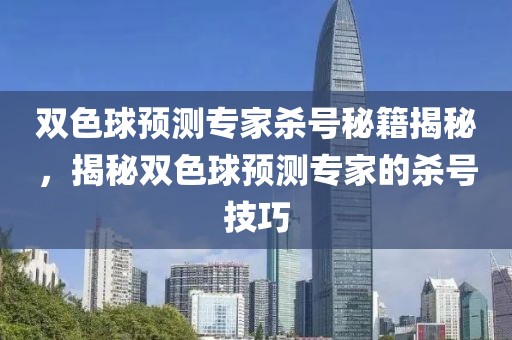 双色球预测专家杀号秘籍揭秘，揭秘双色球预测专家的杀号技巧