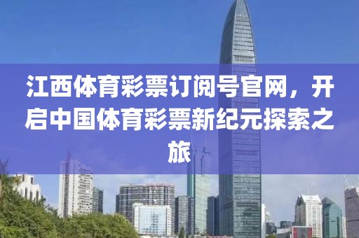 江西体育彩票订阅号官网，开启中国体育彩票新纪元探索之旅