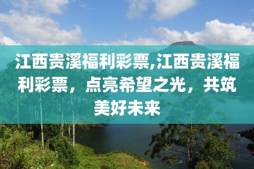 江西贵溪福利彩票,江西贵溪福利彩票，点亮希望之光，共筑美好未来