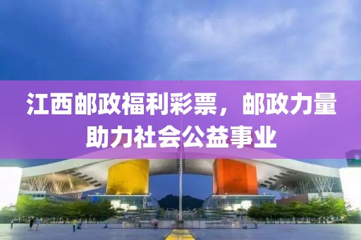 江西邮政福利彩票，邮政力量助力社会公益事业