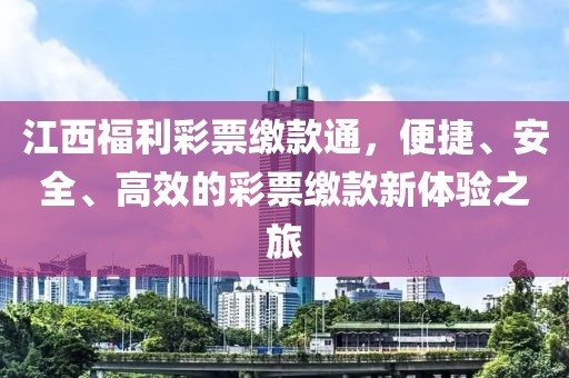 江西福利彩票缴款通，便捷、安全、高效的彩票缴款新体验之旅