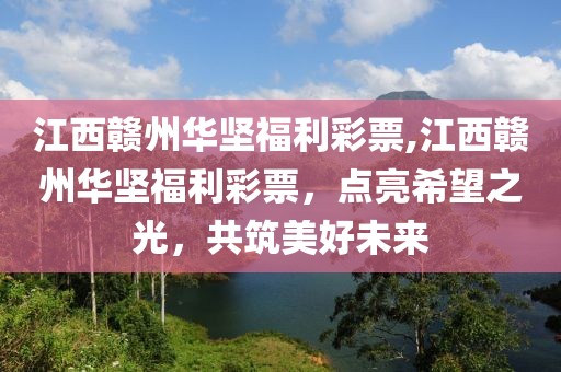 江西赣州华坚福利彩票,江西赣州华坚福利彩票，点亮希望之光，共筑美好未来