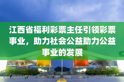 江西省福利彩票主任引领彩票事业，助力社会公益助力公益事业的发展